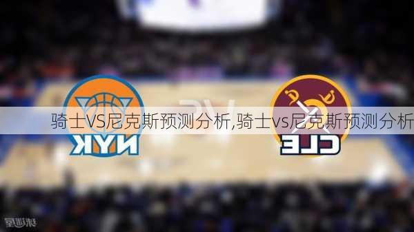 骑士VS尼克斯预测分析,骑士vs尼克斯预测分析