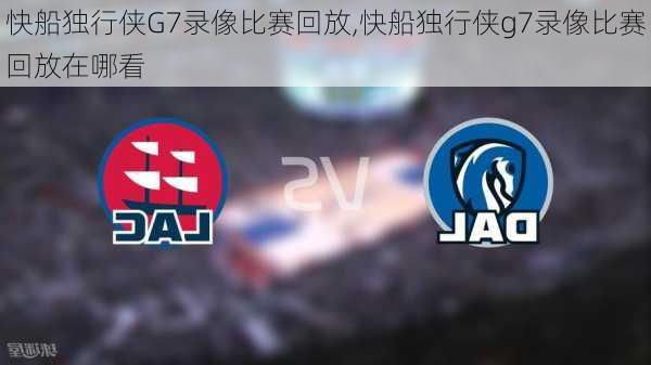 快船独行侠G7录像比赛回放,快船独行侠g7录像比赛回放在哪看