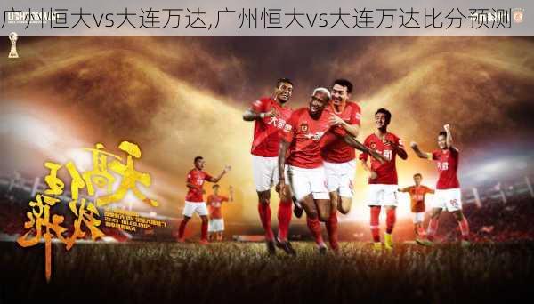 广州恒大vs大连万达,广州恒大vs大连万达比分预测