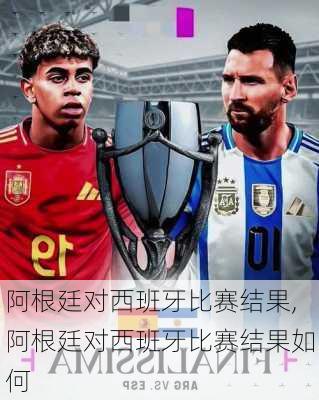 阿根廷对西班牙比赛结果,阿根廷对西班牙比赛结果如何