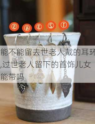 能不能留去世老人戴的耳环,过世老人留下的首饰儿女能带吗