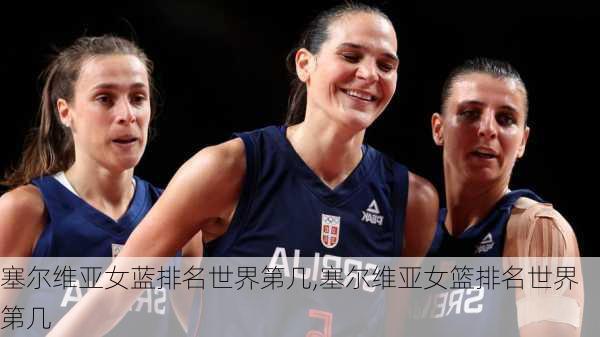 塞尔维亚女蓝排名世界第几,塞尔维亚女篮排名世界第几