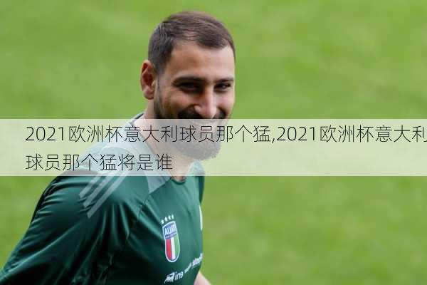 2021欧洲杯意大利球员那个猛,2021欧洲杯意大利球员那个猛将是谁