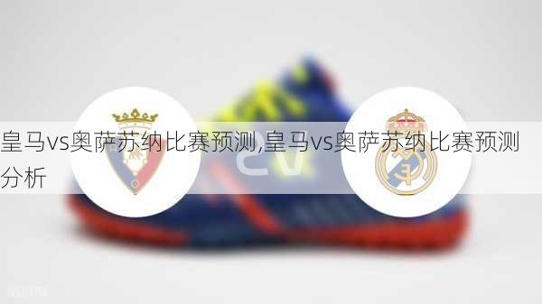 皇马vs奥萨苏纳比赛预测,皇马vs奥萨苏纳比赛预测分析