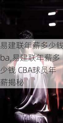 易建联年薪多少钱cba,易建联年薪多少钱 CBA球员年薪揭秘