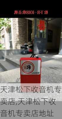 天津松下收音机专卖店,天津松下收音机专卖店地址