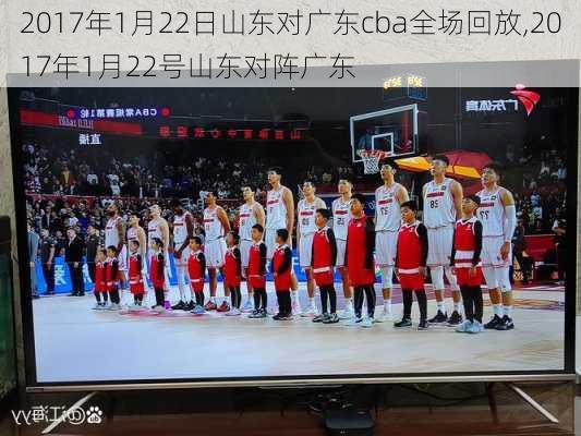 2017年1月22日山东对广东cba全场回放,2017年1月22号山东对阵广东