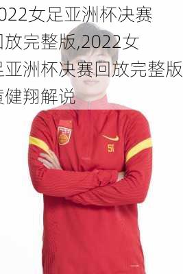 2022女足亚洲杯决赛回放完整版,2022女足亚洲杯决赛回放完整版黄健翔解说