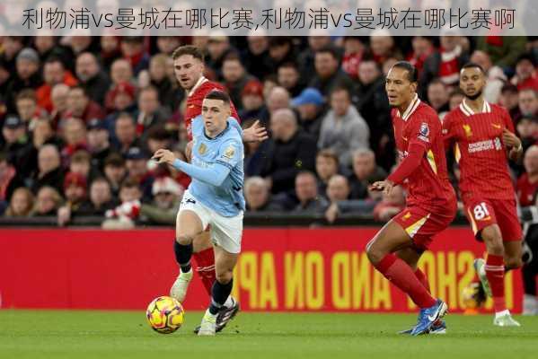 利物浦vs曼城在哪比赛,利物浦vs曼城在哪比赛啊