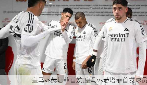 皇马vs赫塔菲首发,皇马vs赫塔菲首发球员