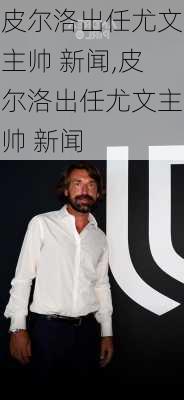 皮尔洛出任尤文主帅 新闻,皮尔洛出任尤文主帅 新闻