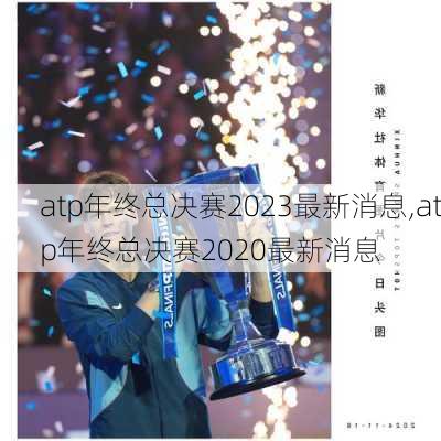atp年终总决赛2023最新消息,atp年终总决赛2020最新消息