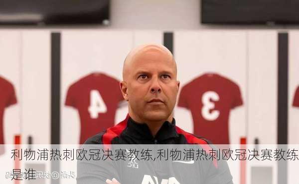 利物浦热刺欧冠决赛教练,利物浦热刺欧冠决赛教练是谁