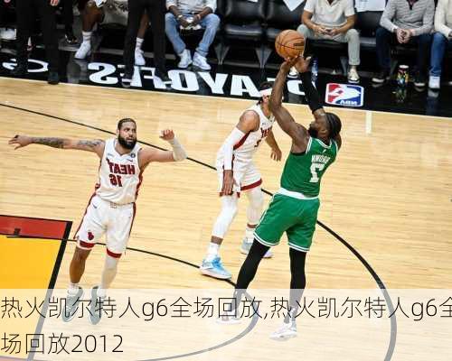 热火凯尔特人g6全场回放,热火凯尔特人g6全场回放2012