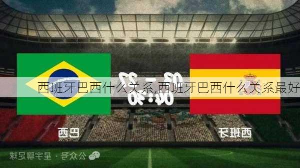 西班牙巴西什么关系,西班牙巴西什么关系最好
