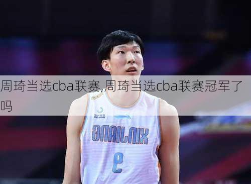 周琦当选cba联赛,周琦当选cba联赛冠军了吗