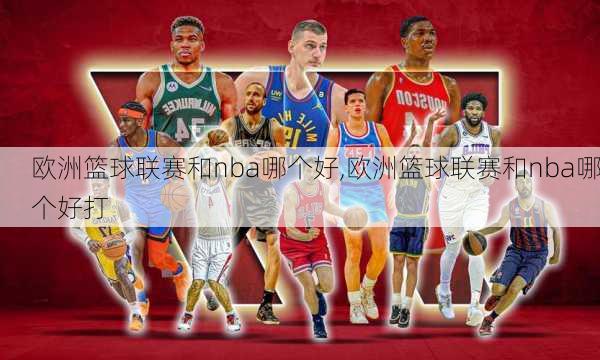 欧洲篮球联赛和nba哪个好,欧洲篮球联赛和nba哪个好打