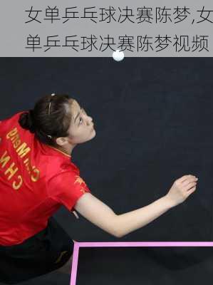 女单乒乓球决赛陈梦,女单乒乓球决赛陈梦视频