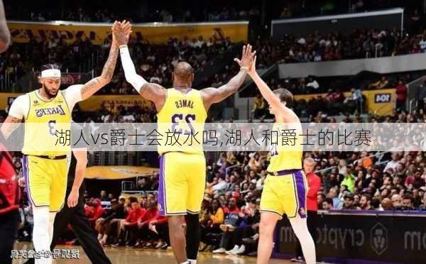 湖人vs爵士会放水吗,湖人和爵士的比赛