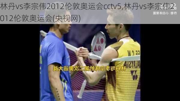 林丹vs李宗伟2012伦敦奥运会cctv5,林丹vs李宗伟2012伦敦奥运会(央视网)