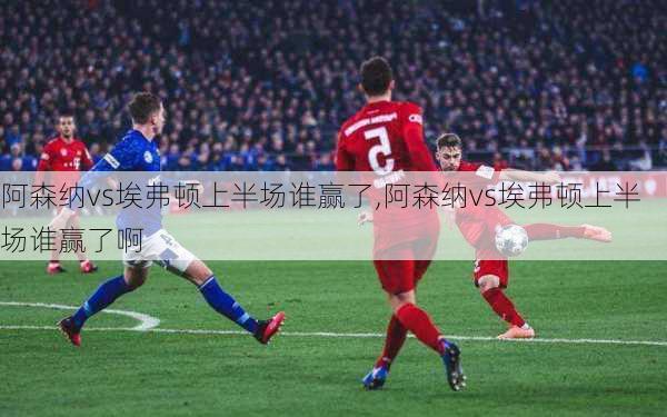 阿森纳vs埃弗顿上半场谁赢了,阿森纳vs埃弗顿上半场谁赢了啊