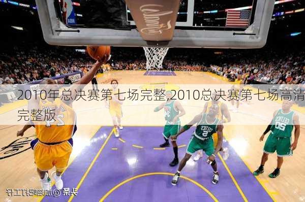 2010年总决赛第七场完整,2010总决赛第七场高清完整版