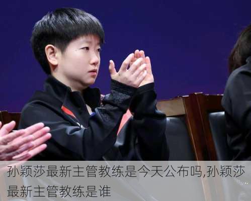 孙颖莎最新主管教练是今天公布吗,孙颖莎最新主管教练是谁