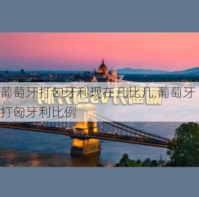 葡萄牙打匈牙利现在几比几,葡萄牙打匈牙利比例