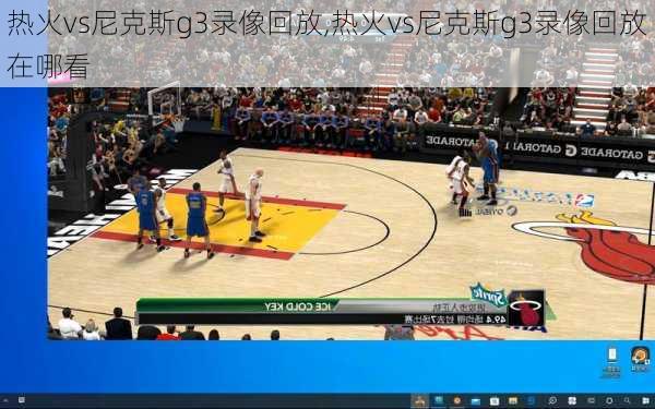 热火vs尼克斯g3录像回放,热火vs尼克斯g3录像回放在哪看
