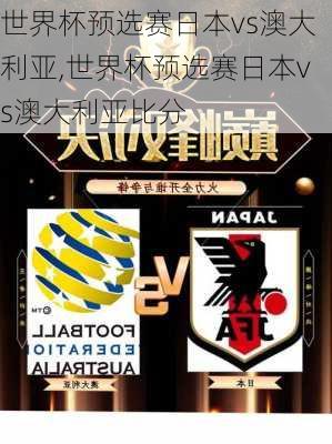 世界杯预选赛日本vs澳大利亚,世界杯预选赛日本vs澳大利亚比分