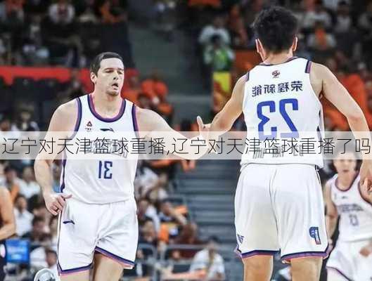 辽宁对天津篮球重播,辽宁对天津篮球重播了吗