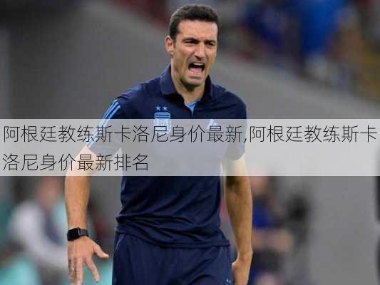 阿根廷教练斯卡洛尼身价最新,阿根廷教练斯卡洛尼身价最新排名