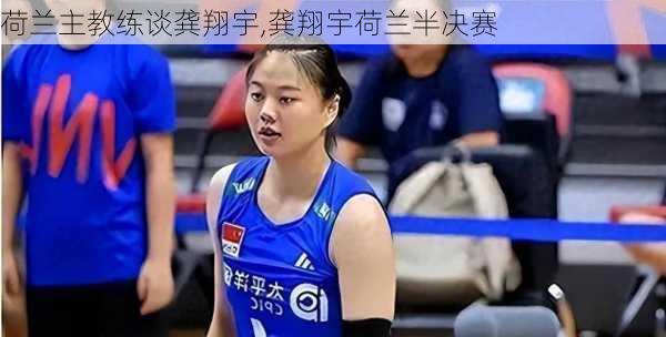荷兰主教练谈龚翔宇,龚翔宇荷兰半决赛