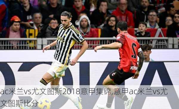 ac米兰vs尤文图斯2018意甲集锦,意甲ac米兰vs尤文图斯比分