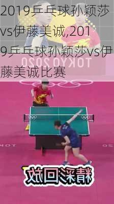 2019乒乓球孙颖莎vs伊藤美诚,2019乒乓球孙颖莎vs伊藤美诚比赛