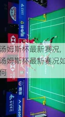 汤姆斯杯最新赛况,汤姆斯杯最新赛况如何