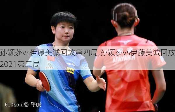孙颖莎vs伊藤美诚回放第四局,孙颖莎vs伊藤美诚回放2021第三局