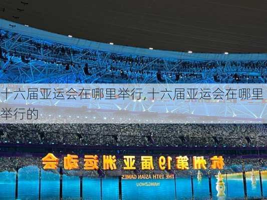 十六届亚运会在哪里举行,十六届亚运会在哪里举行的