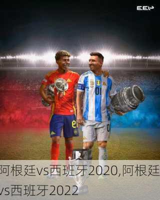 阿根廷vs西班牙2020,阿根廷vs西班牙2022
