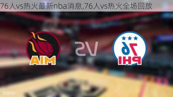 76人vs热火最新nba消息,76人vs热火全场回放