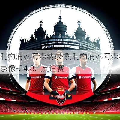 利物浦vs阿森纳录像,利物浦vs阿森纳录像-24.8.1友谊赛