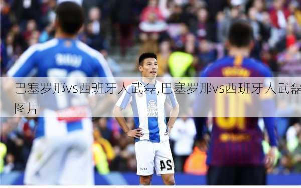 巴塞罗那vs西班牙人武磊,巴塞罗那vs西班牙人武磊图片
