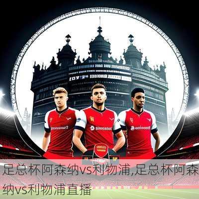 足总杯阿森纳vs利物浦,足总杯阿森纳vs利物浦直播