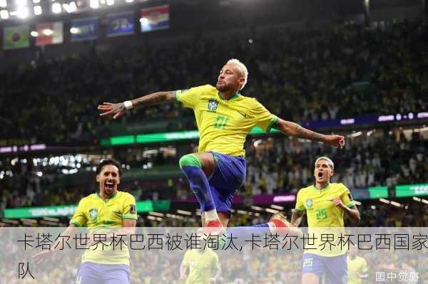 卡塔尔世界杯巴西被谁淘汰,卡塔尔世界杯巴西国家队