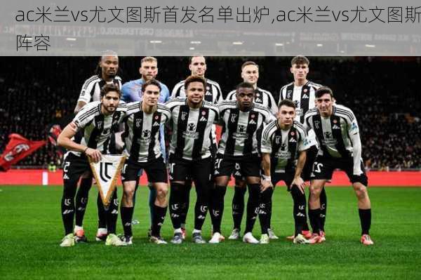 ac米兰vs尤文图斯首发名单出炉,ac米兰vs尤文图斯阵容