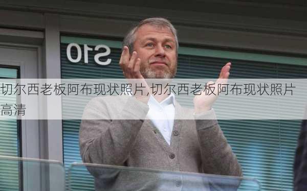 切尔西老板阿布现状照片,切尔西老板阿布现状照片高清