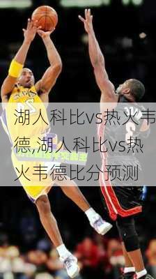 湖人科比vs热火韦德,湖人科比vs热火韦德比分预测