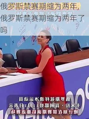 俄罗斯禁赛期缩为两年,俄罗斯禁赛期缩为两年了吗