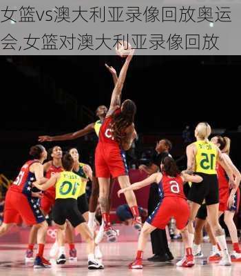 女篮vs澳大利亚录像回放奥运会,女篮对澳大利亚录像回放