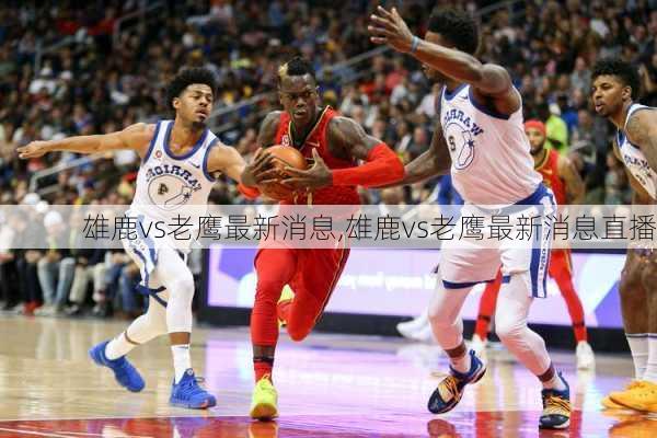 雄鹿vs老鹰最新消息,雄鹿vs老鹰最新消息直播